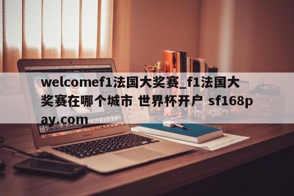 welcomef1法国大奖赛_f1法国大奖赛在哪个城市 世界杯开户 sf168pay.com