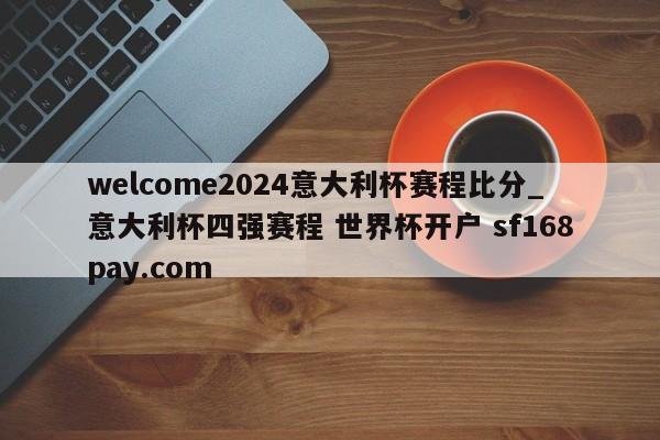 welcome2024意大利杯赛程比分_意大利杯四强赛程 世界杯开户 sf168pay.com