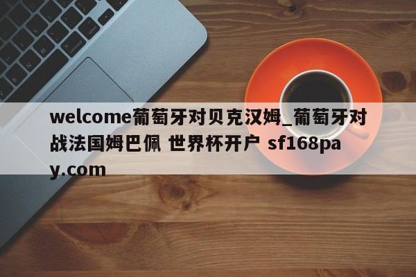 welcome葡萄牙对贝克汉姆_葡萄牙对战法国姆巴佩 世界杯开户 sf168pay.com