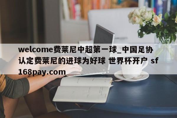 welcome费莱尼中超第一球_中国足协认定费莱尼的进球为好球 世界杯开户 sf168pay.com