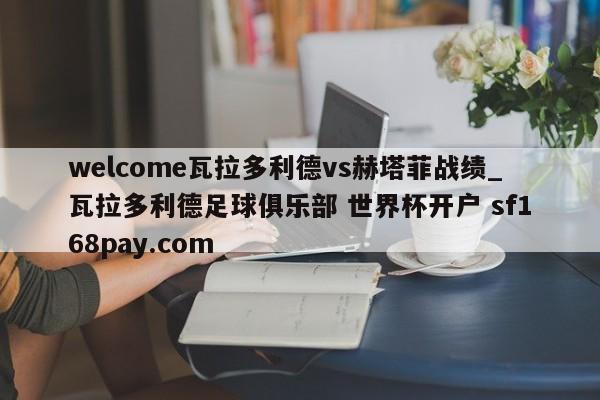 welcome瓦拉多利德vs赫塔菲战绩_瓦拉多利德足球俱乐部 世界杯开户 sf168pay.com