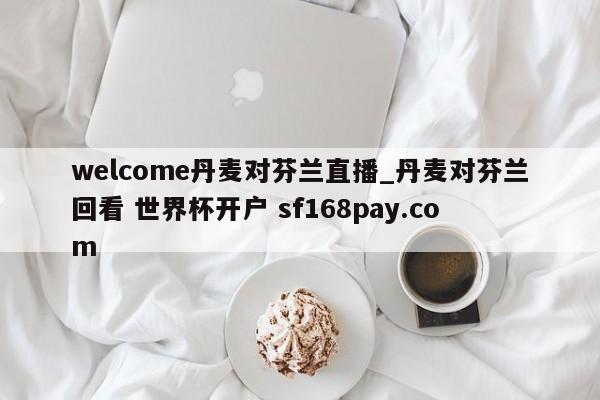welcome丹麦对芬兰直播_丹麦对芬兰回看 世界杯开户 sf168pay.com