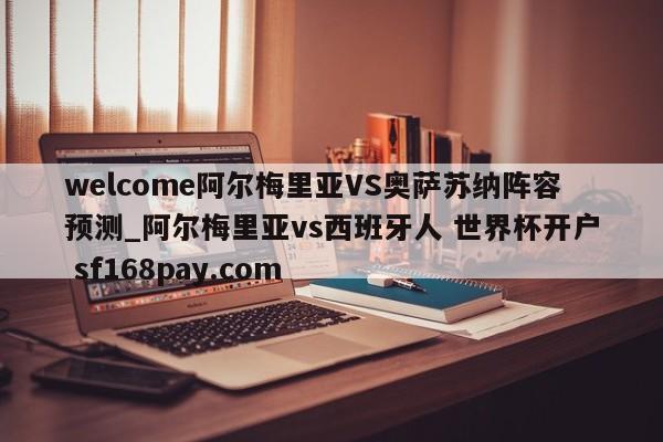 welcome阿尔梅里亚VS奥萨苏纳阵容预测_阿尔梅里亚vs西班牙人 世界杯开户 sf168pay.com