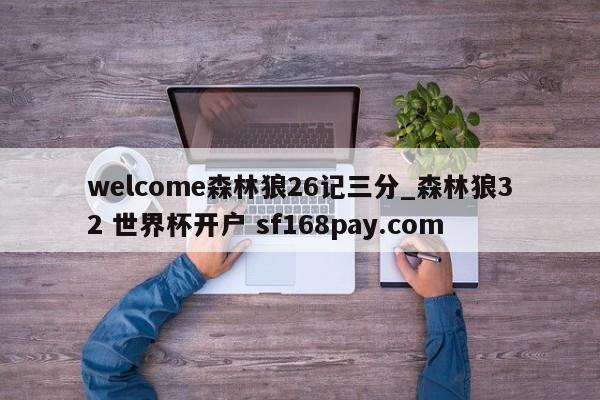 welcome森林狼26记三分_森林狼32 世界杯开户 sf168pay.com