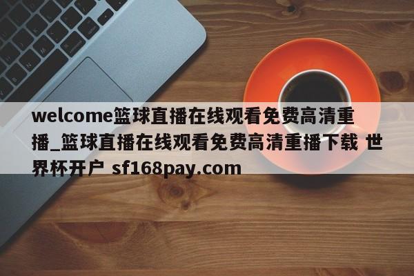 welcome篮球直播在线观看免费高清重播_篮球直播在线观看免费高清重播下载 世界杯开户 sf168pay.com