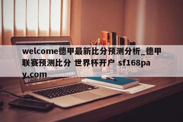 welcome德甲最新比分预测分析_德甲联赛预测比分 世界杯开户 sf168pay.com