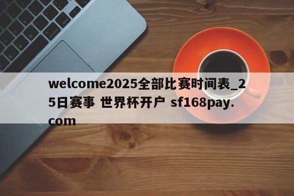 welcome2025全部比赛时间表_25日赛事 世界杯开户 sf168pay.com