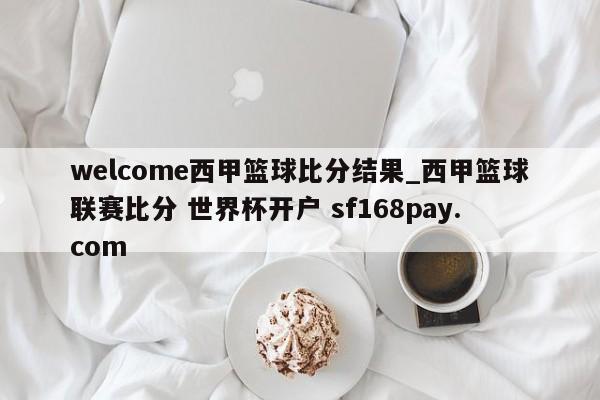 welcome西甲篮球比分结果_西甲篮球联赛比分 世界杯开户 sf168pay.com