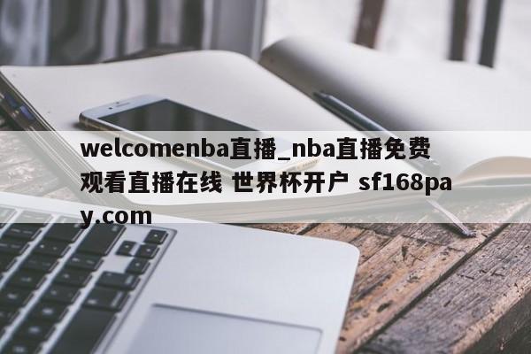 welcomenba直播_nba直播免费观看直播在线 世界杯开户 sf168pay.com