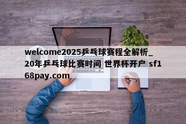 welcome2025乒乓球赛程全解析_20年乒乓球比赛时间 世界杯开户 sf168pay.com