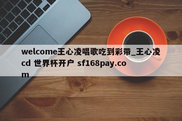 welcome王心凌唱歌吃到彩带_王心凌cd 世界杯开户 sf168pay.com